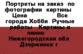 Портреты на заказ( по фотографии)-картины › Цена ­ 400-1000 - Все города Хобби. Ручные работы » Картины и панно   . Нижегородская обл.,Дзержинск г.